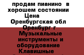 продам пианино, в хорошем состоянии › Цена ­ 500 - Оренбургская обл., Оренбург г. Музыкальные инструменты и оборудование » Клавишные   . Оренбургская обл.,Оренбург г.